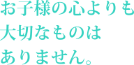 お子様の心よりも大切なものはありません。