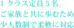 1クラス定員5名。ご家族と共に歩むため少人数制で柔軟に対応
